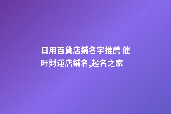 日用百貨店鋪名字推薦 催旺財運店鋪名,起名之家